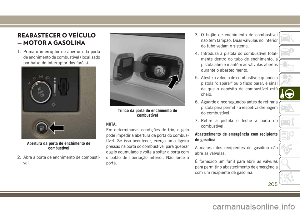 JEEP GRAND CHEROKEE 2018 Manual de Uso e Manutenção (in Portuguese) REABASTECER O VEÍCULO
— MOTOR A GASOLINA
1. Prima o interruptor de abertura da porta
de enchimento de combustível (localizado
por baixo do interruptor dos faróis).
2. Abra a porta de enchimento d JEEP GRAND CHEROKEE 2018 Manual de Uso e Manutenção (in Portuguese) REABASTECER O VEÍCULO
— MOTOR A GASOLINA
1. Prima o interruptor de abertura da porta
de enchimento de combustível (localizado
por baixo do interruptor dos faróis).
2. Abra a porta de enchimento d