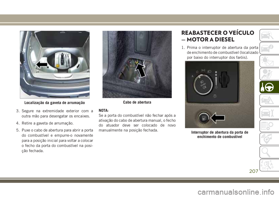 JEEP GRAND CHEROKEE 2018 Manual de Uso e Manutenção (in Portuguese) 3. Segure na extremidade exterior com a
outra mão para desengatar os encaixes.
4. Retire a gaveta de arrumação.
5. Puxe o cabo de abertura para abrir a porta
do combustível e empurre-o novamente
p JEEP GRAND CHEROKEE 2018 Manual de Uso e Manutenção (in Portuguese) 3. Segure na extremidade exterior com a
outra mão para desengatar os encaixes.
4. Retire a gaveta de arrumação.
5. Puxe o cabo de abertura para abrir a porta
do combustível e empurre-o novamente
p