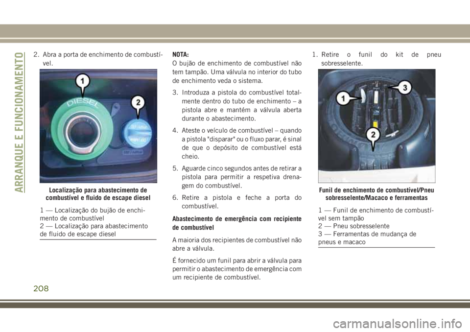 JEEP GRAND CHEROKEE 2018 Manual de Uso e Manutenção (in Portuguese) 2. Abra a porta de enchimento de combustí-
vel.NOTA:
O bujão de enchimento de combustível não
tem tampão. Uma válvula no interior do tubo
de enchimento veda o sistema.
3. Introduza a pistola do JEEP GRAND CHEROKEE 2018 Manual de Uso e Manutenção (in Portuguese) 2. Abra a porta de enchimento de combustí-
vel.NOTA:
O bujão de enchimento de combustível não
tem tampão. Uma válvula no interior do tubo
de enchimento veda o sistema.
3. Introduza a pistola do