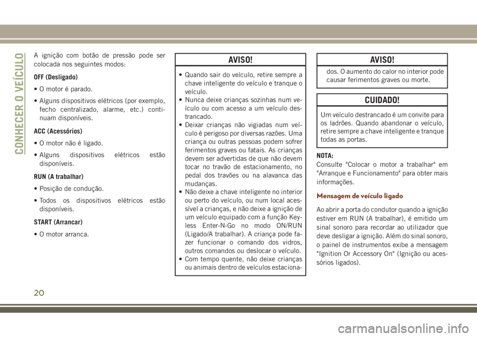 JEEP GRAND CHEROKEE 2018 Manual de Uso e Manutenção (in Portuguese) A ignição com botão de pressão pode ser
colocada nos seguintes modos:
OFF (Desligado)
• O motor é parado.
• Alguns dispositivos elétricos (por exemplo,
fecho centralizado, alarme, etc.) cont JEEP GRAND CHEROKEE 2018 Manual de Uso e Manutenção (in Portuguese) A ignição com botão de pressão pode ser
colocada nos seguintes modos:
OFF (Desligado)
• O motor é parado.
• Alguns dispositivos elétricos (por exemplo,
fecho centralizado, alarme, etc.) cont
