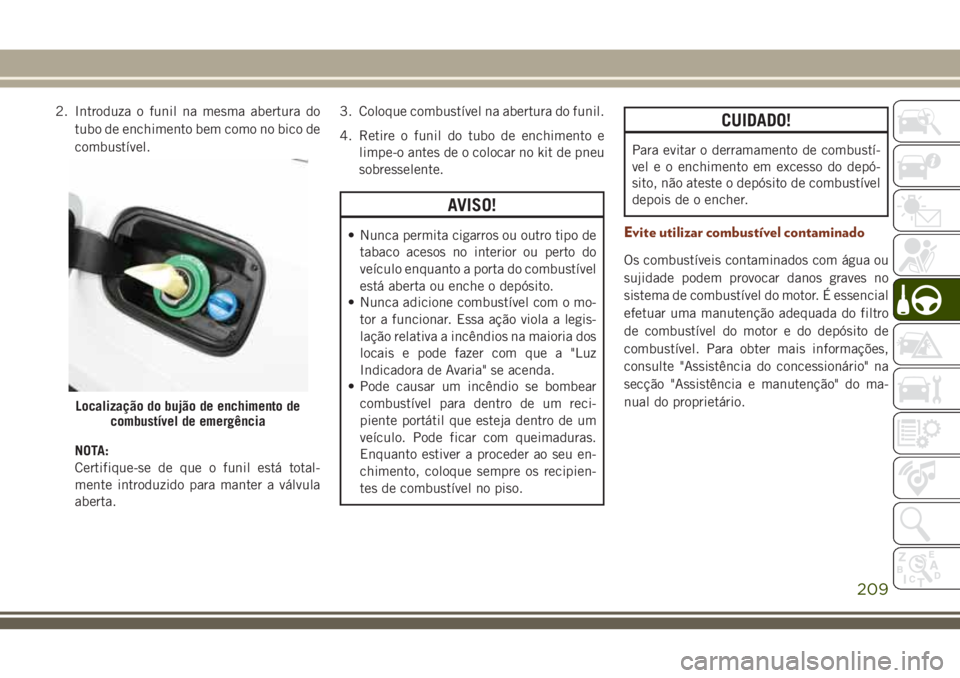 JEEP GRAND CHEROKEE 2018  Manual de Uso e Manutenção (in Portuguese) 2. Introduza o funil na mesma abertura do
tubo de enchimento bem como no bico de
combustível.
NOTA:
Certifique-se de que o funil está total-
mente introduzido para manter a válvula
aberta.3. Coloqu