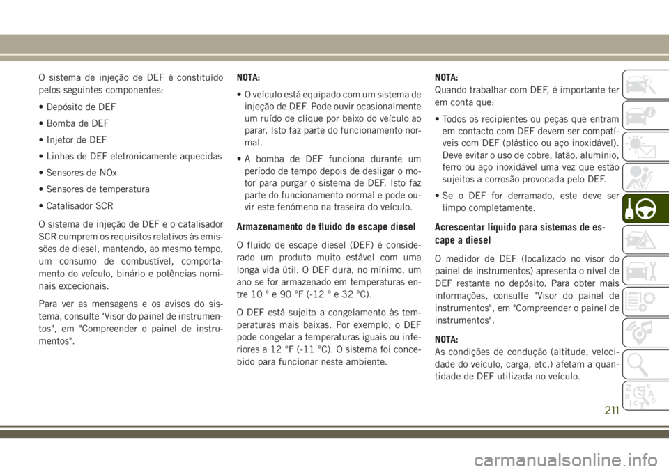 JEEP GRAND CHEROKEE 2018  Manual de Uso e Manutenção (in Portuguese) O sistema de injeção de DEF é constituído
pelos seguintes componentes:
• Depósito de DEF
• Bomba de DEF
• Injetor de DEF
• Linhas de DEF eletronicamente aquecidas
• Sensores de NOx
• 