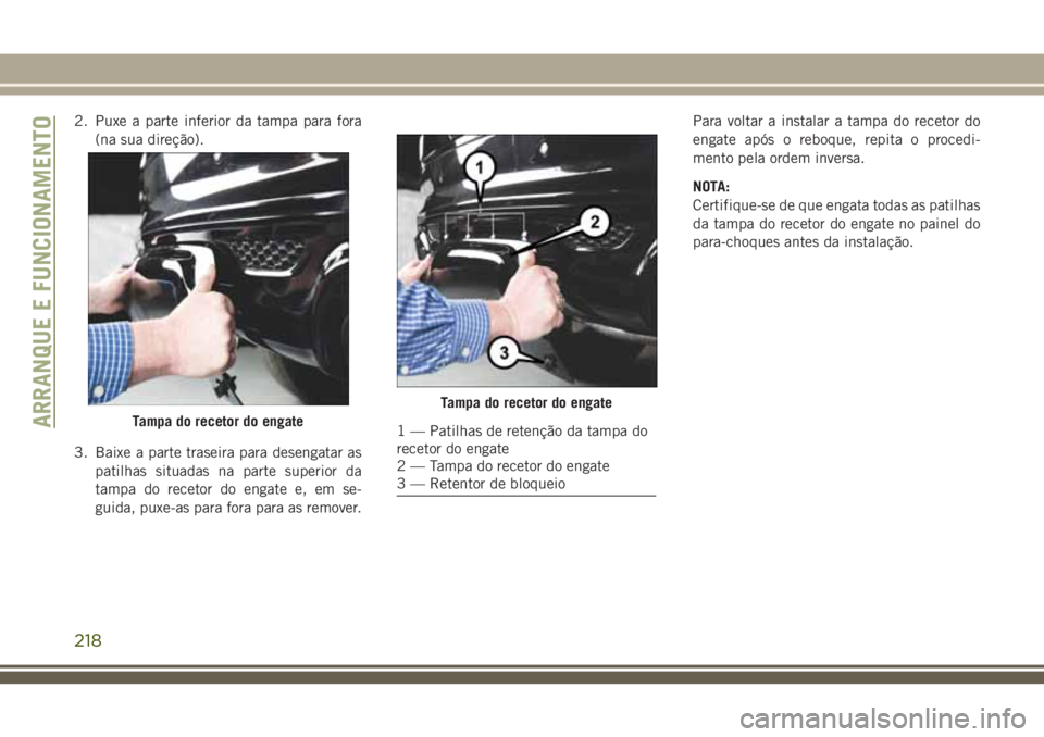 JEEP GRAND CHEROKEE 2018  Manual de Uso e Manutenção (in Portuguese) 2. Puxe a parte inferior da tampa para fora
(na sua direção).
3. Baixe a parte traseira para desengatar as
patilhas situadas na parte superior da
tampa do recetor do engate e, em se-
guida, puxe-as 