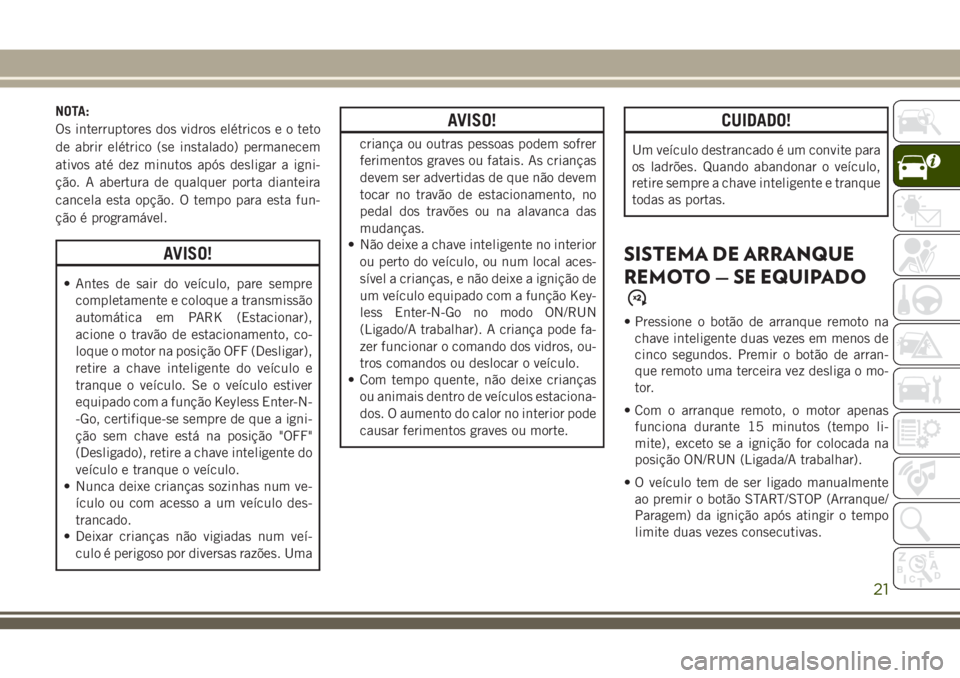 JEEP GRAND CHEROKEE 2018 Manual de Uso e Manutenção (in Portuguese) NOTA:
Os interruptores dos vidros elétricos e o teto
de abrir elétrico (se instalado) permanecem
ativos até dez minutos após desligar a igni-
ção. A abertura de qualquer porta dianteira
cancela JEEP GRAND CHEROKEE 2018 Manual de Uso e Manutenção (in Portuguese) NOTA:
Os interruptores dos vidros elétricos e o teto
de abrir elétrico (se instalado) permanecem
ativos até dez minutos após desligar a igni-
ção. A abertura de qualquer porta dianteira
cancela