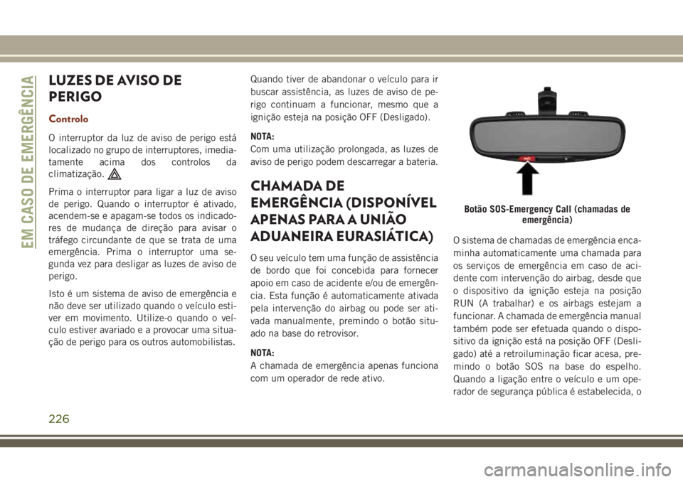 JEEP GRAND CHEROKEE 2018  Manual de Uso e Manutenção (in Portuguese) LUZES DE AVISO DE
PERIGO
Controlo
O interruptor da luz de aviso de perigo está
localizado no grupo de interruptores, imedia-
tamente acima dos controlos da
climatização.
Prima o interruptor para li