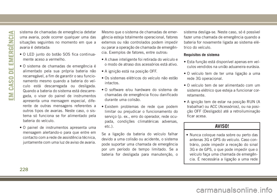 JEEP GRAND CHEROKEE 2018  Manual de Uso e Manutenção (in Portuguese) sistema de chamadas de emergência detetar
uma avaria, pode ocorrer qualquer uma das
situações seguintes no momento em que a
avaria é detetada:
• O LED junto do botão SOS fica continua-
mente ac