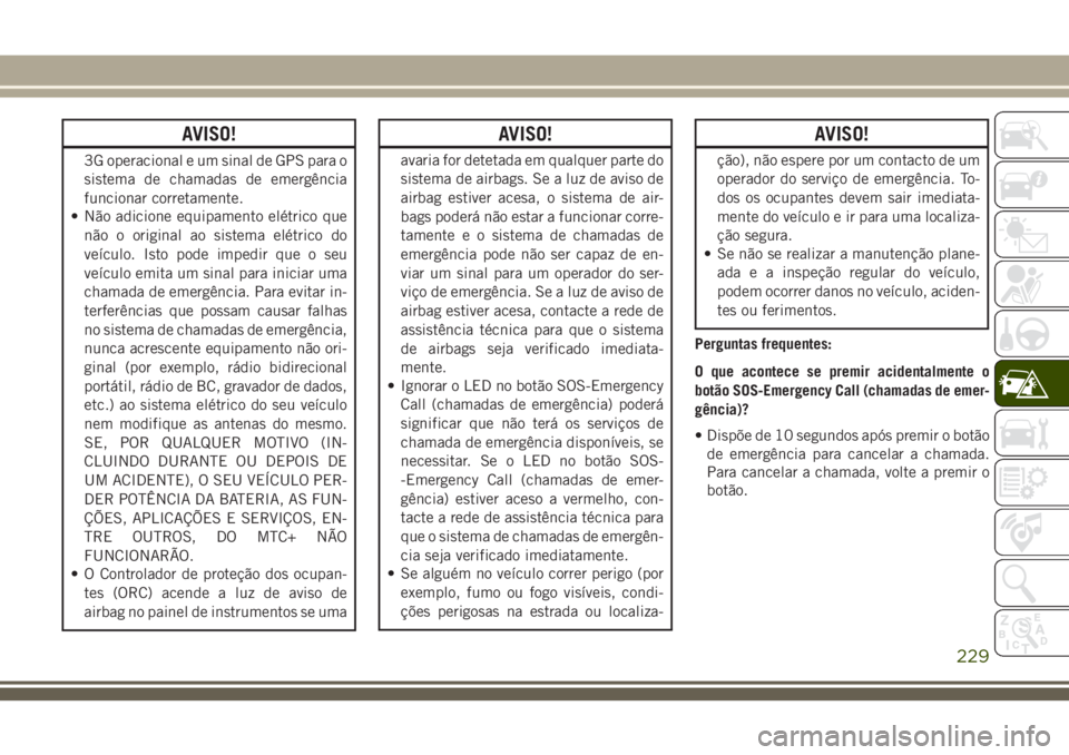 JEEP GRAND CHEROKEE 2018  Manual de Uso e Manutenção (in Portuguese) AVISO!
3G operacional e um sinal de GPS para o
sistema de chamadas de emergência
funcionar corretamente.
• Não adicione equipamento elétrico que
não o original ao sistema elétrico do
veículo. 