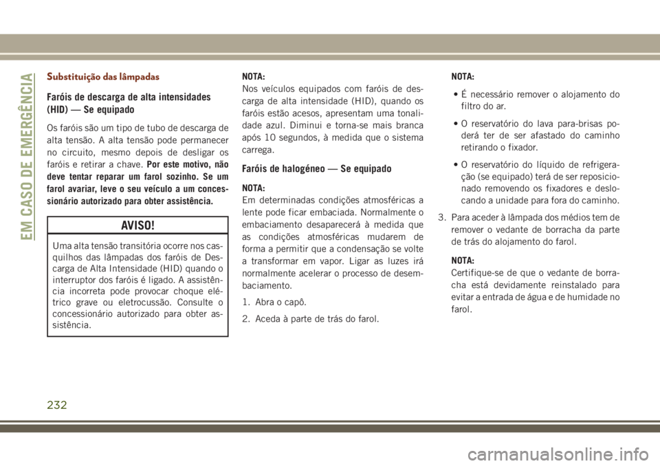 JEEP GRAND CHEROKEE 2018  Manual de Uso e Manutenção (in Portuguese) Substituição das lâmpadas
Faróis de descarga de alta intensidades
(HID) — Se equipado
Os faróis são um tipo de tubo de descarga de
alta tensão. A alta tensão pode permanecer
no circuito, mes