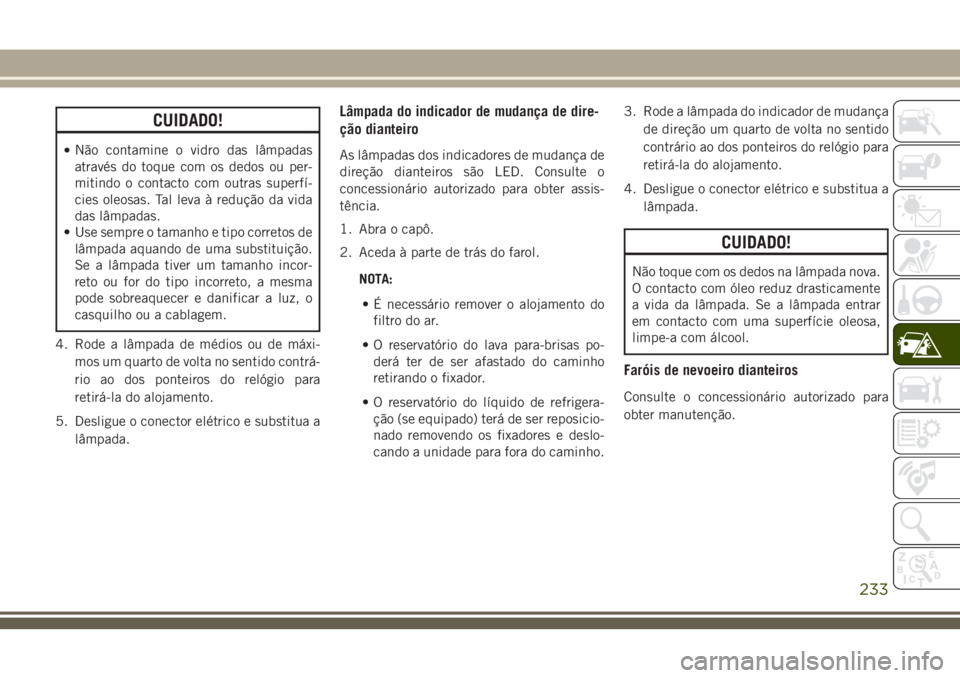 JEEP GRAND CHEROKEE 2018  Manual de Uso e Manutenção (in Portuguese) CUIDADO!
•Não contamine o vidro das lâmpadas
através do toque com os dedos ou per-
mitindo o contacto com outras superfí-
cies oleosas. Tal leva à redução da vida
das lâmpadas.
• Use sempr