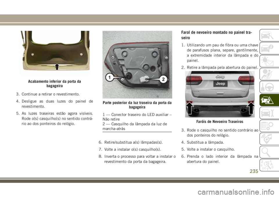 JEEP GRAND CHEROKEE 2018  Manual de Uso e Manutenção (in Portuguese) 3. Continue a retirar o revestimento.
4. Desligue as duas luzes do painel de
revestimento.
5. As luzes traseiras estão agora visíveis.
Rode o(s) casquilho(s) no sentido contrá-
rio ao dos ponteiros