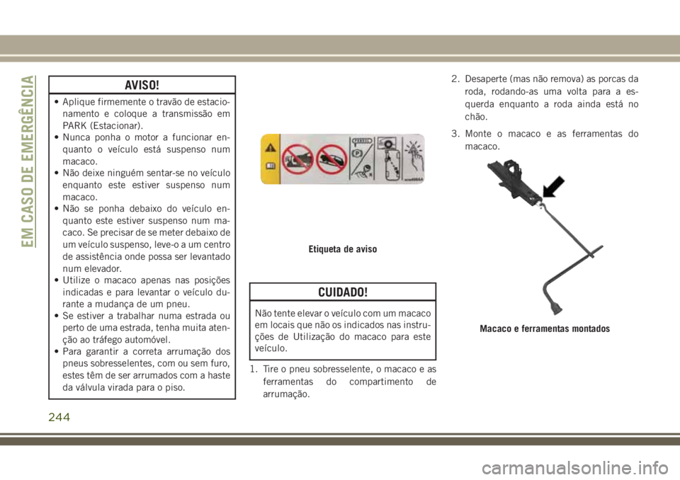 JEEP GRAND CHEROKEE 2018  Manual de Uso e Manutenção (in Portuguese) AVISO!
• Aplique firmemente o travão de estacio-
namento e coloque a transmissão em
PARK (Estacionar).
• Nunca ponha o motor a funcionar en-
quanto o veículo está suspenso num
macaco.
• Não