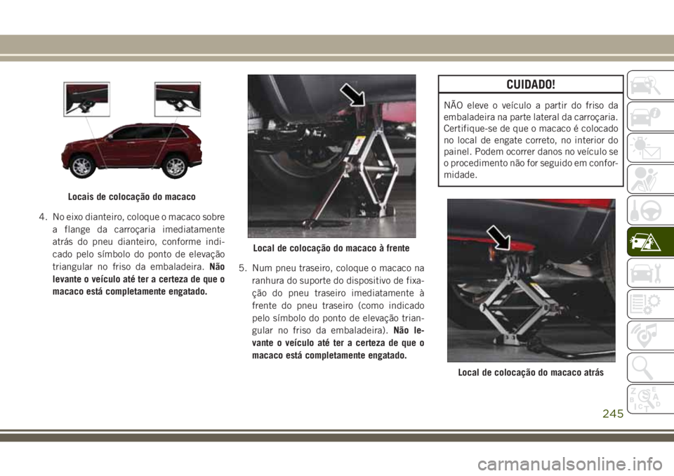 JEEP GRAND CHEROKEE 2018  Manual de Uso e Manutenção (in Portuguese) 4. No eixo dianteiro, coloque o macaco sobre
a flange da carroçaria imediatamente
atrás do pneu dianteiro, conforme indi-
cado pelo símbolo do ponto de elevação
triangular no friso da embaladeira