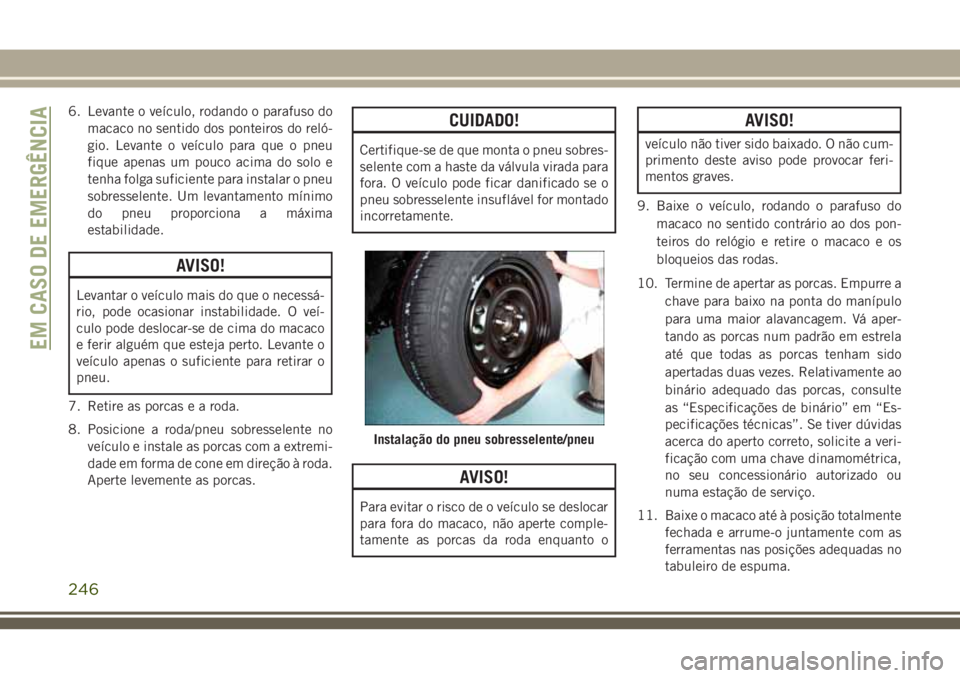 JEEP GRAND CHEROKEE 2018  Manual de Uso e Manutenção (in Portuguese) 6. Levante o veículo, rodando o parafuso do
macaco no sentido dos ponteiros do reló-
gio. Levante o veículo para que o pneu
fique apenas um pouco acima do solo e
tenha folga suficiente para instala