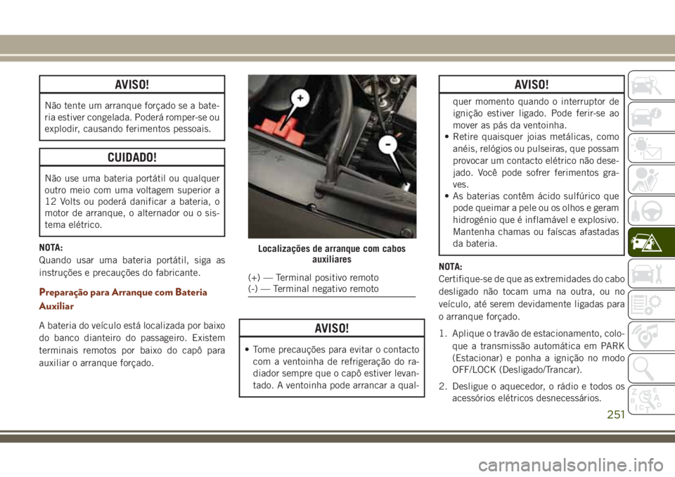 JEEP GRAND CHEROKEE 2018 Manual de Uso e Manutenção (in Portuguese) AVISO!
Não tente um arranque forçado se a bate-
ria estiver congelada. Poderá romper-se ou
explodir, causando ferimentos pessoais.
CUIDADO!
Não use uma bateria portátil ou qualquer
outro meio com JEEP GRAND CHEROKEE 2018 Manual de Uso e Manutenção (in Portuguese) AVISO!
Não tente um arranque forçado se a bate-
ria estiver congelada. Poderá romper-se ou
explodir, causando ferimentos pessoais.
CUIDADO!
Não use uma bateria portátil ou qualquer
outro meio com