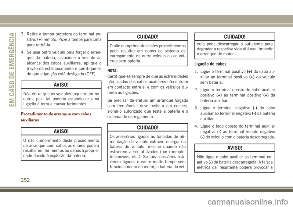 JEEP GRAND CHEROKEE 2018 Manual de Uso e Manutenção (in Portuguese) 3. Retire a tampa protetora do terminal po-
sitivo(+)remoto. Puxe a tampa para cima
para retirá-la.
4. Se usar outro veículo para forçar o arran-
que da bateria, estacione o veículo ao
alcance dos JEEP GRAND CHEROKEE 2018 Manual de Uso e Manutenção (in Portuguese) 3. Retire a tampa protetora do terminal po-
sitivo(+)remoto. Puxe a tampa para cima
para retirá-la.
4. Se usar outro veículo para forçar o arran-
que da bateria, estacione o veículo ao
alcance dos