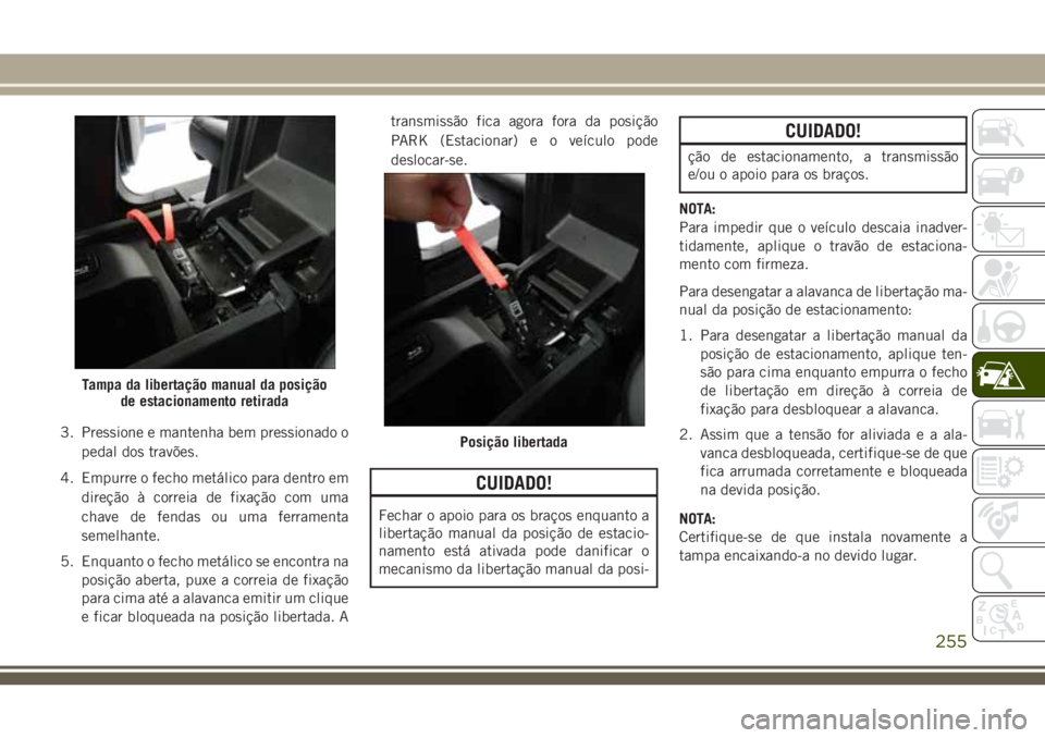 JEEP GRAND CHEROKEE 2018 Manual de Uso e Manutenção (in Portuguese) 3. Pressione e mantenha bem pressionado o
pedal dos travões.
4. Empurre o fecho metálico para dentro em
direção à correia de fixação com uma
chave de fendas ou uma ferramenta
semelhante.
5. Enq JEEP GRAND CHEROKEE 2018 Manual de Uso e Manutenção (in Portuguese) 3. Pressione e mantenha bem pressionado o
pedal dos travões.
4. Empurre o fecho metálico para dentro em
direção à correia de fixação com uma
chave de fendas ou uma ferramenta
semelhante.
5. Enq