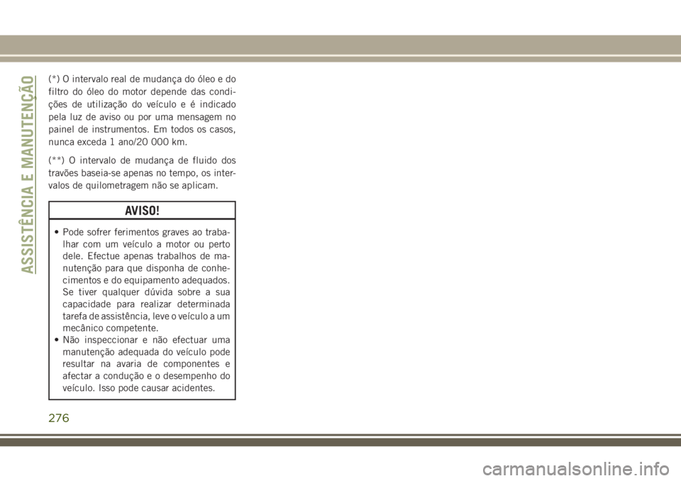 JEEP GRAND CHEROKEE 2018  Manual de Uso e Manutenção (in Portuguese) (*) O intervalo real de mudança do óleo e do
filtro do óleo do motor depende das condi-
ções de utilização do veículo e é indicado
pela luz de aviso ou por uma mensagem no
painel de instrumen