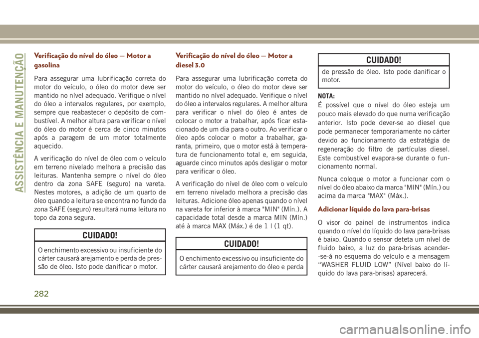 JEEP GRAND CHEROKEE 2018 Manual de Uso e Manutenção (in Portuguese) Verificação do nível do óleo — Motor a
gasolina
Para assegurar uma lubrificação correta do
motor do veículo, o óleo do motor deve ser
mantido no nível adequado. Verifique o nível
do óleo JEEP GRAND CHEROKEE 2018 Manual de Uso e Manutenção (in Portuguese) Verificação do nível do óleo — Motor a
gasolina
Para assegurar uma lubrificação correta do
motor do veículo, o óleo do motor deve ser
mantido no nível adequado. Verifique o nível
do óleo