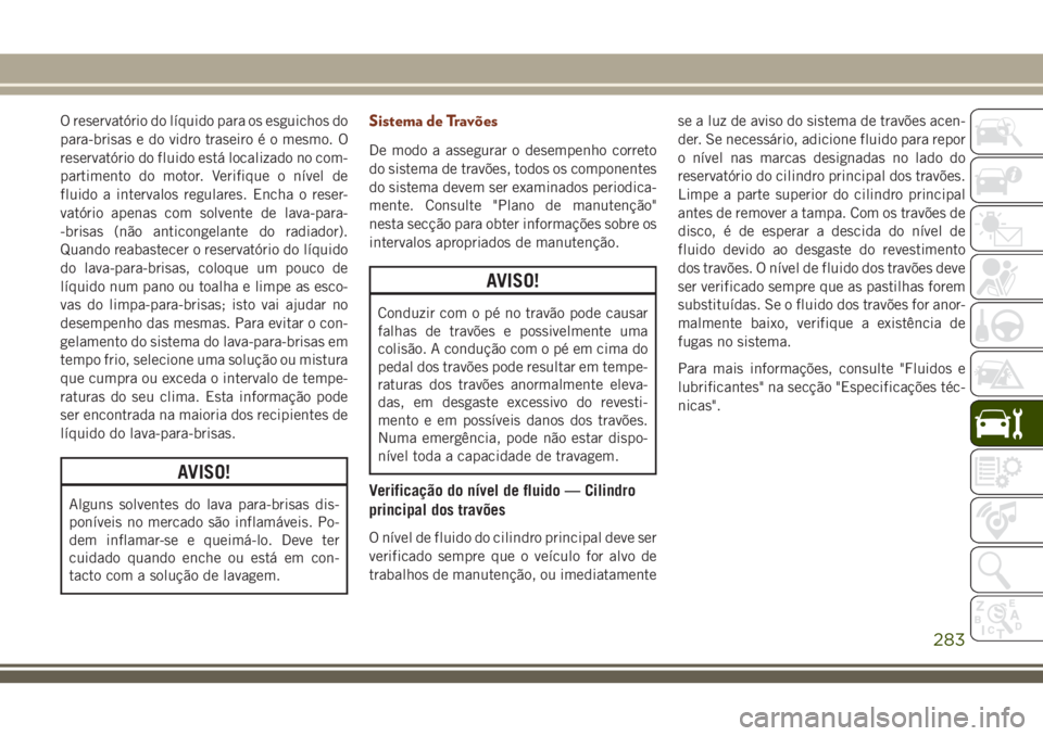 JEEP GRAND CHEROKEE 2018 Manual de Uso e Manutenção (in Portuguese) O reservatório do líquido para os esguichos do
para-brisas e do vidro traseiro é o mesmo. O
reservatório do fluido está localizado no com-
partimento do motor. Verifique o nível de
fluido a inte JEEP GRAND CHEROKEE 2018 Manual de Uso e Manutenção (in Portuguese) O reservatório do líquido para os esguichos do
para-brisas e do vidro traseiro é o mesmo. O
reservatório do fluido está localizado no com-
partimento do motor. Verifique o nível de
fluido a inte