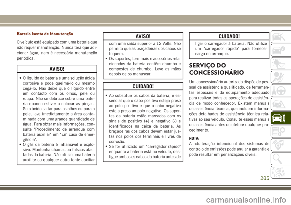JEEP GRAND CHEROKEE 2018 Manual de Uso e Manutenção (in Portuguese) Bateria Isenta de Manutenção
O veículo está equipado com uma bateria que
não requer manutenção. Nunca terá que adi-
cionar água, nem é necessária manutenção
periódica.
AVISO!
• O líqu JEEP GRAND CHEROKEE 2018 Manual de Uso e Manutenção (in Portuguese) Bateria Isenta de Manutenção
O veículo está equipado com uma bateria que
não requer manutenção. Nunca terá que adi-
cionar água, nem é necessária manutenção
periódica.
AVISO!
• O líqu
