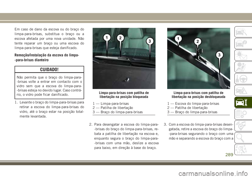 JEEP GRAND CHEROKEE 2018  Manual de Uso e Manutenção (in Portuguese) Em caso de dano da escova ou do braço do
limpa-para-brisas, substitua o braço ou a
escova afetada por uma nova unidade. Não
tente reparar um braço ou uma escova do
limpa-para-brisas que esteja dan