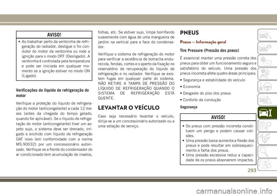 JEEP GRAND CHEROKEE 2018  Manual de Uso e Manutenção (in Portuguese) AVISO!
• Ao trabalhar perto da ventoinha de refri-
geração do radiador, desligue o fio con-
dutor do motor da ventoinha ou rode a
ignição para o modo OFF (Desligado). A
ventoinha é controlada p