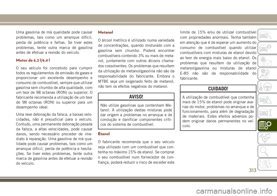 JEEP GRAND CHEROKEE 2018 Manual de Uso e Manutenção (in Portuguese) Uma gasolina de má qualidade pode causar
problemas, tais como um arranque difícil,
perda de potência e falhas. Se tiver estes
problemas, tente outra marca de gasolina
antes de efetuar a revisão do JEEP GRAND CHEROKEE 2018 Manual de Uso e Manutenção (in Portuguese) Uma gasolina de má qualidade pode causar
problemas, tais como um arranque difícil,
perda de potência e falhas. Se tiver estes
problemas, tente outra marca de gasolina
antes de efetuar a revisão do