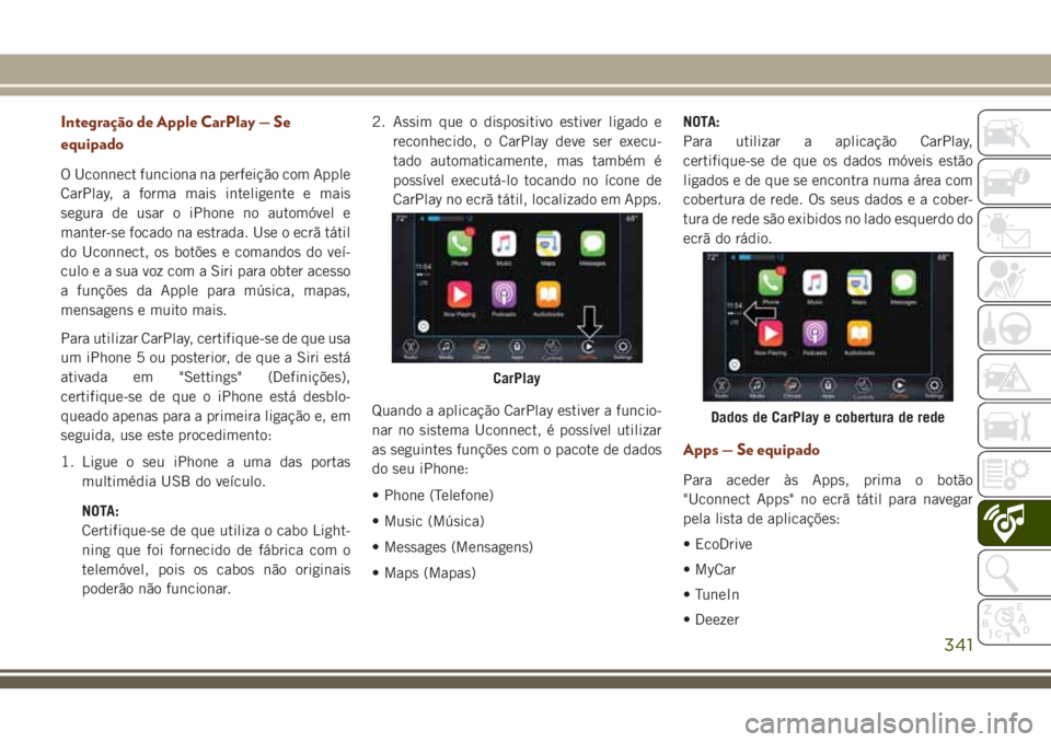 JEEP GRAND CHEROKEE 2018 Manual de Uso e Manutenção (in Portuguese) Integração de Apple CarPlay — Se
equipado
O Uconnect funciona na perfeição com Apple
CarPlay, a forma mais inteligente e mais
segura de usar o iPhone no automóvel e
manter-se focado na estrada. JEEP GRAND CHEROKEE 2018 Manual de Uso e Manutenção (in Portuguese) Integração de Apple CarPlay — Se
equipado
O Uconnect funciona na perfeição com Apple
CarPlay, a forma mais inteligente e mais
segura de usar o iPhone no automóvel e
manter-se focado na estrada.