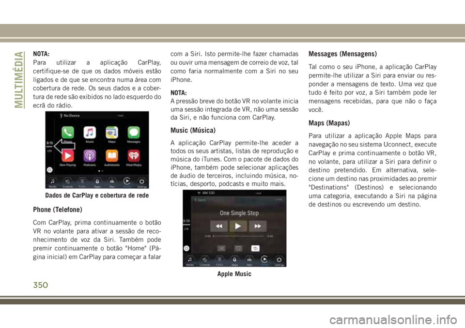 JEEP GRAND CHEROKEE 2018  Manual de Uso e Manutenção (in Portuguese) NOTA:
Para utilizar a aplicação CarPlay,
certifique-se de que os dados móveis estão
ligados e de que se encontra numa área com
cobertura de rede. Os seus dados e a cober-
tura de rede são exibid