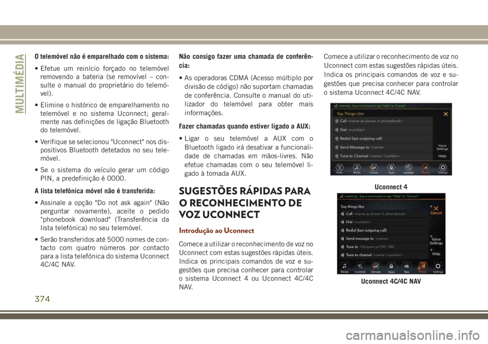JEEP GRAND CHEROKEE 2018  Manual de Uso e Manutenção (in Portuguese) O telemóvel não é emparelhado com o sistema:
• Efetue um reinício forçado no telemóvel
removendo a bateria (se removível – con-
sulte o manual do proprietário do telemó-
vel).
• Elimine
