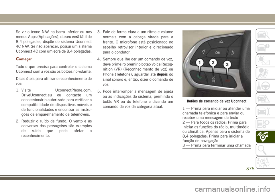 JEEP GRAND CHEROKEE 2018  Manual de Uso e Manutenção (in Portuguese) Se vir o ícone NAV na barra inferior ou nos
menus Apps (Aplicações), do seu ecrã tátil de
8,4 polegadas, dispõe do sistema Uconnect
4C NAV. Se não aparecer, possui um sistema
Uconnect 4C com um