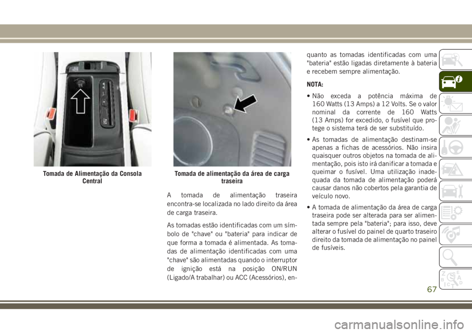 JEEP GRAND CHEROKEE 2018 Manual de Uso e Manutenção (in Portuguese) A tomada de alimentação traseira
encontra-se localizada no lado direito da área
de carga traseira.
As tomadas estão identificadas com um sím-
bolo de "chave" ou "bateria" para ind JEEP GRAND CHEROKEE 2018 Manual de Uso e Manutenção (in Portuguese) A tomada de alimentação traseira
encontra-se localizada no lado direito da área
de carga traseira.
As tomadas estão identificadas com um sím-
bolo de "chave" ou "bateria" para ind