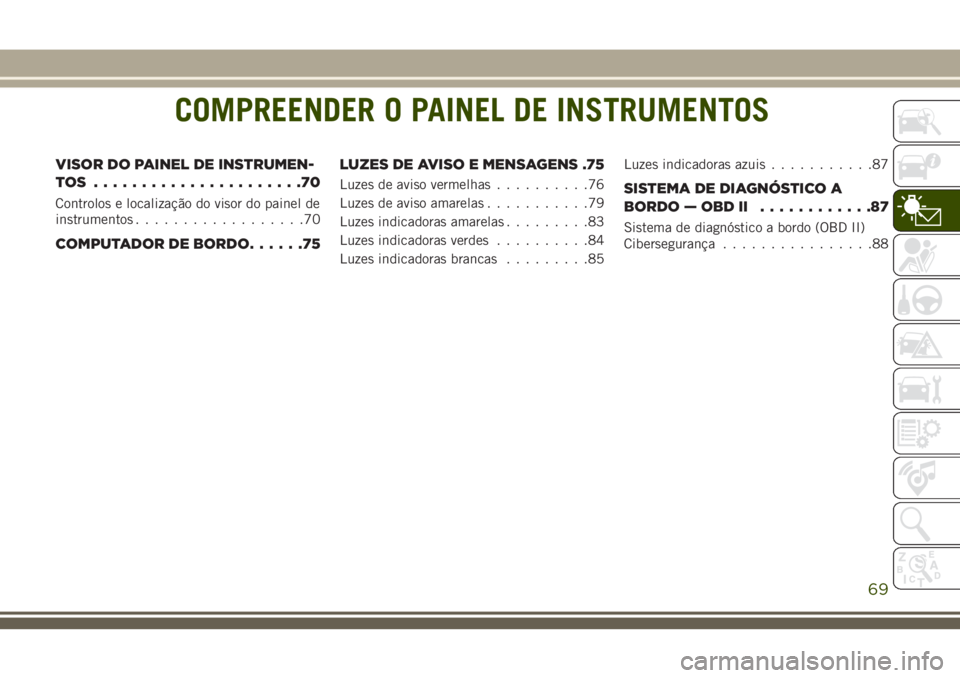 JEEP GRAND CHEROKEE 2018  Manual de Uso e Manutenção (in Portuguese) COMPREENDER O PAINEL DE INSTRUMENTOS
VISOR DO PAINEL DE INSTRUMEN-
TOS ......................70
Controlos e localização do visor do painel de
instrumentos..................70
COMPUTADOR DE BORDO....