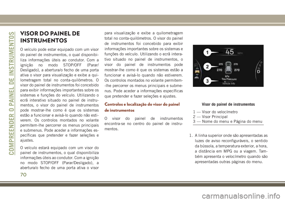 JEEP GRAND CHEROKEE 2018  Manual de Uso e Manutenção (in Portuguese) VISOR DO PAINEL DE
INSTRUMENTOS
O veículo pode estar equipado com um visor
do painel de instrumentos, o qual disponibi-
liza informações úteis ao condutor. Com a
ignição no modo STOP/OFF (Parar/