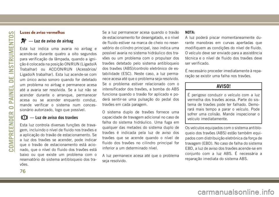 JEEP GRAND CHEROKEE 2018  Manual de Uso e Manutenção (in Portuguese) Luzes de aviso vermelhas
— Luz de aviso de airbag
Esta luz indica uma avaria no airbag e
acende-se durante quatro a oito segundos
para verificação da lâmpada, quando a igni-
ção é colocada na 