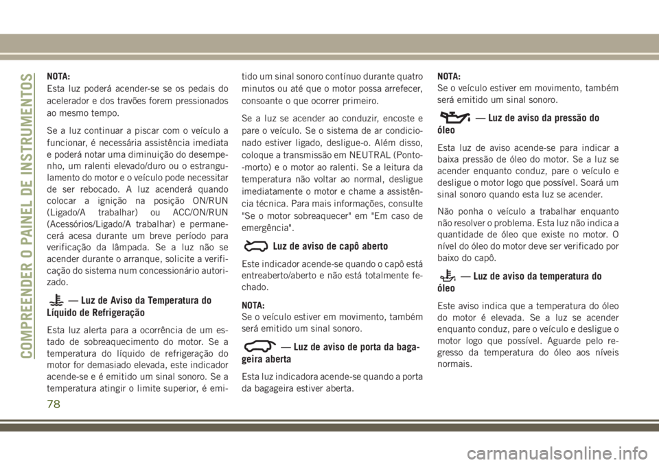JEEP GRAND CHEROKEE 2018  Manual de Uso e Manutenção (in Portuguese) NOTA:
Esta luz poderá acender-se se os pedais do
acelerador e dos travões forem pressionados
ao mesmo tempo.
Se a luz continuar a piscar com o veículo a
funcionar, é necessária assistência imedi