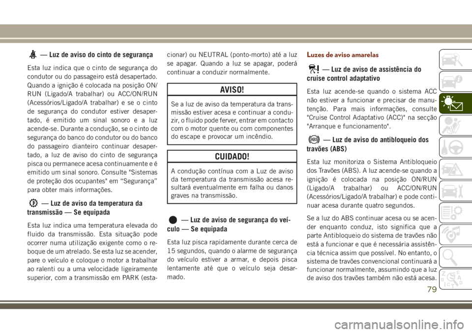 JEEP GRAND CHEROKEE 2018  Manual de Uso e Manutenção (in Portuguese) — Luz de aviso do cinto de segurança
Esta luz indica que o cinto de segurança do
condutor ou do passageiro está desapertado.
Quando a ignição é colocada na posição ON/
RUN (Ligado/A trabalha