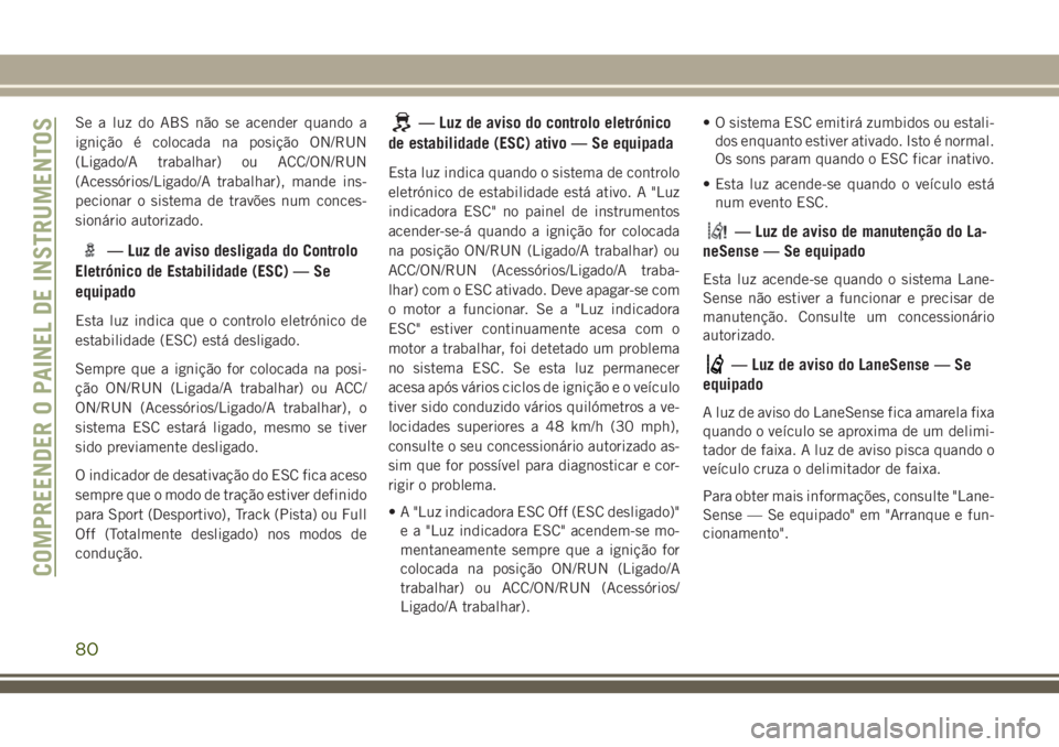 JEEP GRAND CHEROKEE 2018 Manual de Uso e Manutenção (in Portuguese) Se a luz do ABS não se acender quando a
ignição é colocada na posição ON/RUN
(Ligado/A trabalhar) ou ACC/ON/RUN
(Acessórios/Ligado/A trabalhar), mande ins-
pecionar o sistema de travões num co JEEP GRAND CHEROKEE 2018 Manual de Uso e Manutenção (in Portuguese) Se a luz do ABS não se acender quando a
ignição é colocada na posição ON/RUN
(Ligado/A trabalhar) ou ACC/ON/RUN
(Acessórios/Ligado/A trabalhar), mande ins-
pecionar o sistema de travões num co