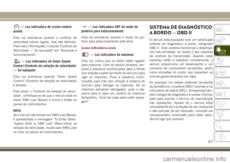 JEEP GRAND CHEROKEE 2018 Manual de Uso e Manutenção (in Portuguese) — Luz indicadora de cruise control
pronto
Esta luz acende-se quando o controlo de
velocidade estiver ligado, mas não definido.
Para mais informações, consulte "Controlo de
Velocidade — Se e JEEP GRAND CHEROKEE 2018 Manual de Uso e Manutenção (in Portuguese) — Luz indicadora de cruise control
pronto
Esta luz acende-se quando o controlo de
velocidade estiver ligado, mas não definido.
Para mais informações, consulte "Controlo de
Velocidade — Se e