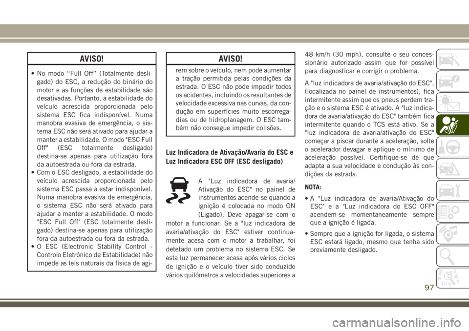 JEEP GRAND CHEROKEE 2018  Manual de Uso e Manutenção (in Portuguese) AVISO!
• No modo “Full Off” (Totalmente desli-
gado) do ESC, a redução do binário do
motor e as funções de estabilidade são
desativadas. Portanto, a estabilidade do
veículo acrescida prop