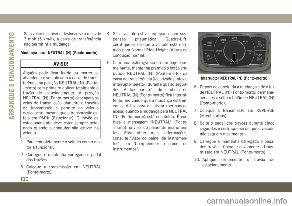 JEEP GRAND CHEROKEE 2020 Manual de Uso e Manutenção (in Portuguese) Se o veículo estiver a deslocar-se a mais de
3 mph (5 km/h), a caixa de transferência
não permitirá a mudança.
Mudança para NEUTRAL (N) (Ponto-morto)
AVISO!
Alguém pode ficar ferido ou morrer s JEEP GRAND CHEROKEE 2020 Manual de Uso e Manutenção (in Portuguese) Se o veículo estiver a deslocar-se a mais de
3 mph (5 km/h), a caixa de transferência
não permitirá a mudança.
Mudança para NEUTRAL (N) (Ponto-morto)
AVISO!
Alguém pode ficar ferido ou morrer s