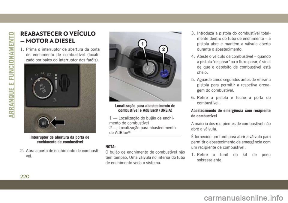 JEEP GRAND CHEROKEE 2019 Manual de Uso e Manutenção (in Portuguese) REABASTECER O VEÍCULO
— MOTOR A DIESEL
1. Prima o interruptor de abertura da porta
de enchimento de combustível (locali-
zado por baixo do interruptor dos faróis).
2. Abra a porta de enchimento d JEEP GRAND CHEROKEE 2019 Manual de Uso e Manutenção (in Portuguese) REABASTECER O VEÍCULO
— MOTOR A DIESEL
1. Prima o interruptor de abertura da porta
de enchimento de combustível (locali-
zado por baixo do interruptor dos faróis).
2. Abra a porta de enchimento d