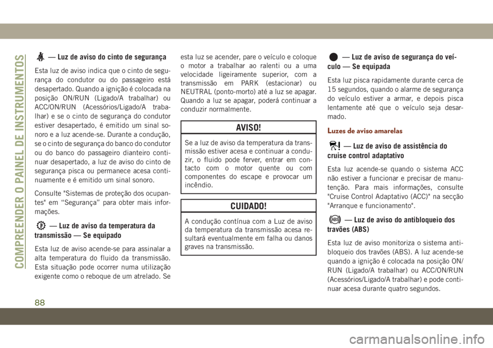 JEEP GRAND CHEROKEE 2019  Manual de Uso e Manutenção (in Portuguese) — Luz de aviso do cinto de segurança
Esta luz de aviso indica que o cinto de segu-
rança do condutor ou do passageiro está
desapertado. Quando a ignição é colocada na
posição ON/RUN (Ligado/