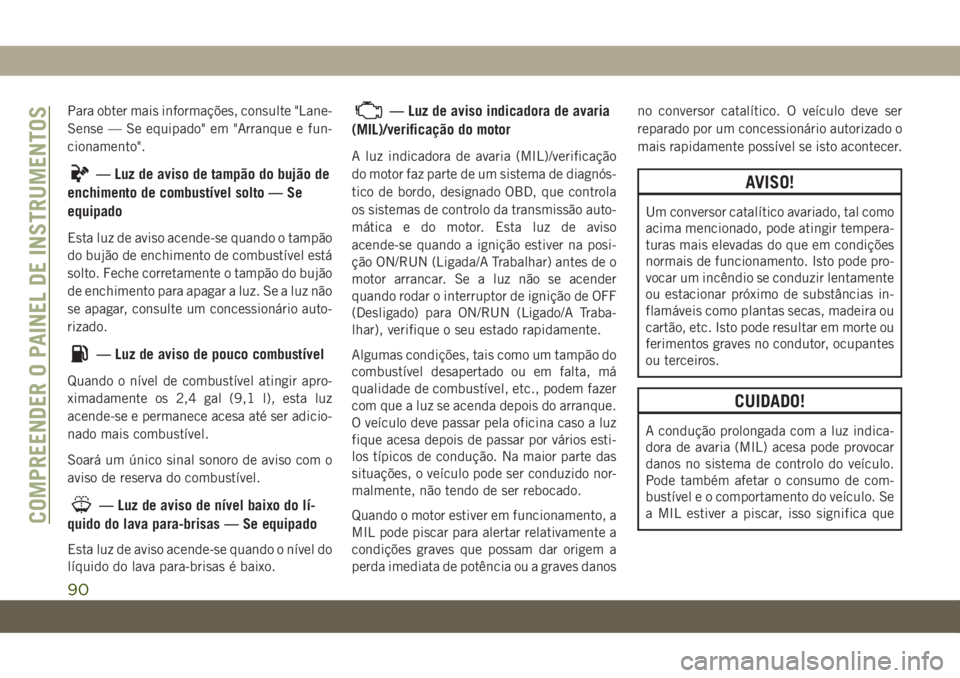 JEEP GRAND CHEROKEE 2019  Manual de Uso e Manutenção (in Portuguese) Para obter mais informações, consulte "Lane-
Sense — Se equipado" em "Arranque e fun-
cionamento".
— Luz de aviso de tampão do bujão de
enchimento de combustível solto — Se
