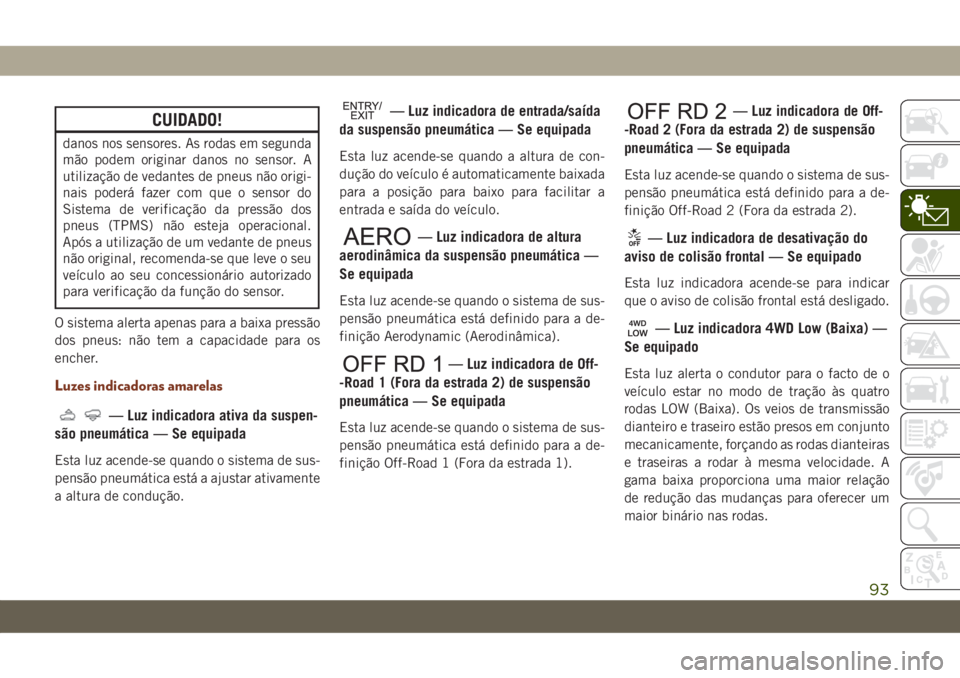 JEEP GRAND CHEROKEE 2019  Manual de Uso e Manutenção (in Portuguese) CUIDADO!
danos nos sensores. As rodas em segunda
mão podem originar danos no sensor. A
utilização de vedantes de pneus não origi-
nais poderá fazer com que o sensor do
Sistema de verificação da