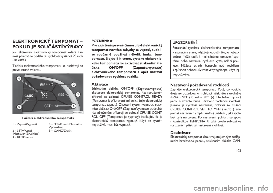 JEEP GRAND CHEROKEE 2016  Návod k použití a údržbě (in Czech) ELEKTRONICKÝ TEMPOMAT –
POKUD JE SOUČÁSTÍ VÝBAVY
Je-li aktivován, elektronický tempomat ovládá čin-
nost plynového pedálu při rychlosti vyšší než 25 mph
(40 km/h).
Tlačítka elektr