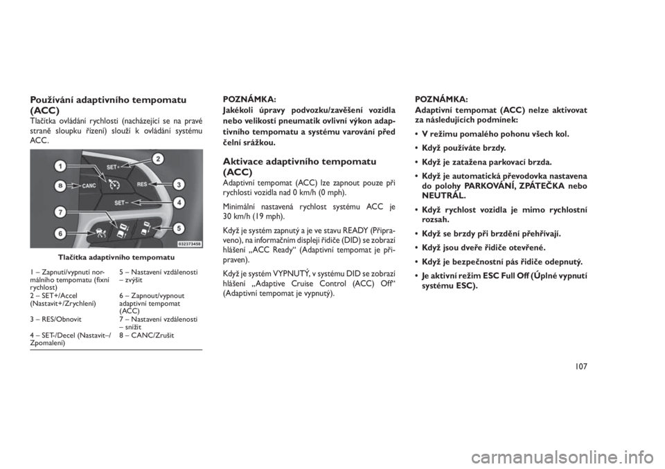 JEEP GRAND CHEROKEE 2016  Návod k použití a údržbě (in Czech) Používání adaptivního tempomatu
(ACC)
Tlačítka ovládání rychlosti (nacházející se na pravé
straně sloupku řízení) slouží k ovládání systému
ACC .POZNÁMKA:
Jakékoli úpravy po