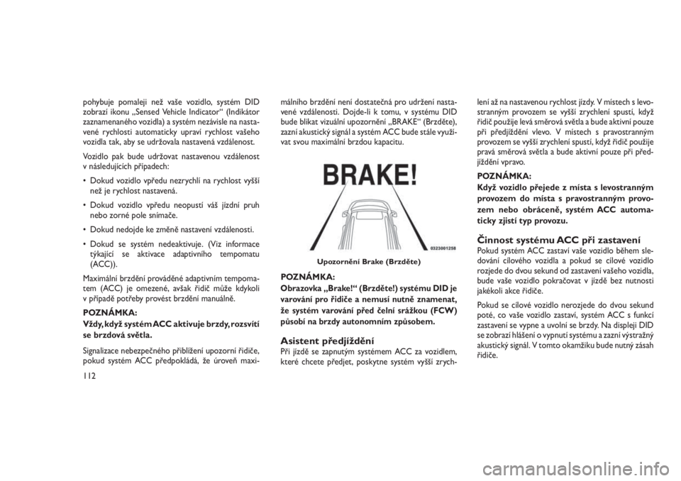JEEP GRAND CHEROKEE 2016  Návod k použití a údržbě (in Czech) pohybuje pomaleji než vaše vozidlo, systém DID
zobrazí ikonu „Sensed Vehicle Indicator“ (Indikátor
zaznamenaného vozidla) a systém nezávisle na nasta-
vené rychlosti automaticky upraví r