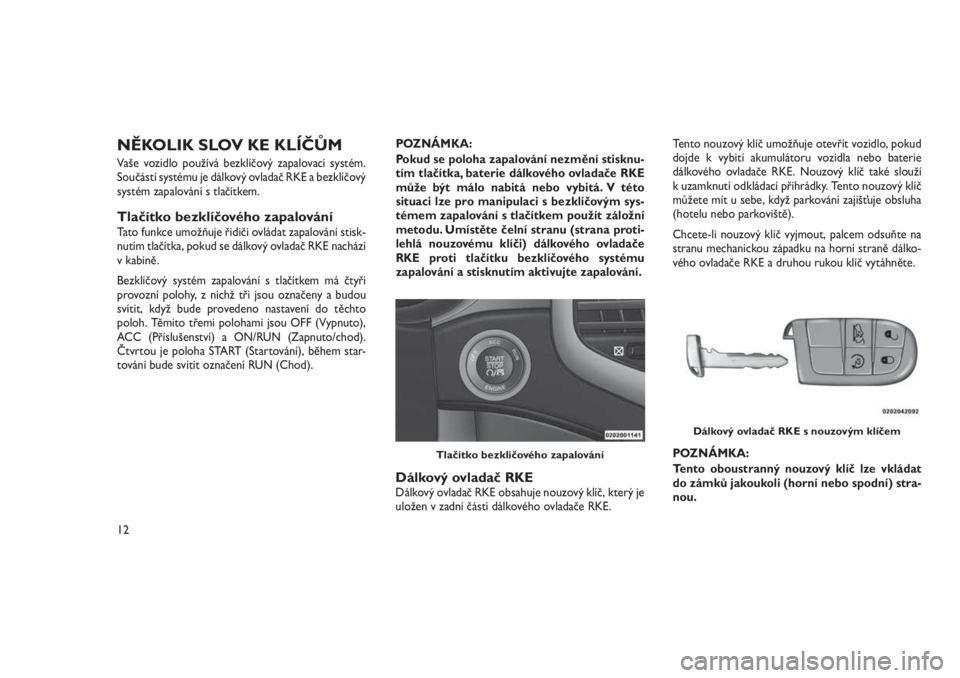 JEEP GRAND CHEROKEE 2016  Návod k použití a údržbě (in Czech) NĚKOLIK SLOV KE KLÍČŮM
Vaše vozidlo používá bezklíčový zapalovací systém.
Součástí systému je dálkový ovladač RKE a bezklíčový
systém zapalování s tlačítkem.
Tlačítko bez