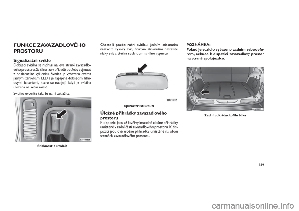 JEEP GRAND CHEROKEE 2016  Návod k použití a údržbě (in Czech) FUNKCE ZAVAZADLOVÉHO
PROSTORU
Signalizační světloDobíjecí svítilna se nachází na levé straně zavazadlo-
vého prostoru. Svítilnu lze v případě potřeby vyjmout
z odkládacího výklenku